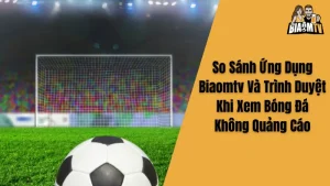 So Sánh Ứng Dụng Biaomtv Và Trình Duyệt Khi Xem Bóng Đá Không Quảng Cáo